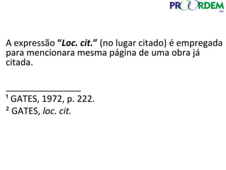 A expressão “Loc. cit.” (no lugar citado) é empregada
para mencionara mesma página de uma obra já
citada.
_______________
¹ GATES, 1972, p. 222.
² GATES, loc. cit.
 