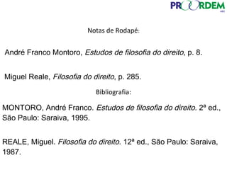 Notas de Rodapé:
Bibliografia:
André Franco Montoro, Estudos de filosofia do direito, p. 8.
Miguel Reale, Filosofia do direito, p. 285.
MONTORO, André Franco. Estudos de filosofia do direito. 2ª ed.,
São Paulo: Saraiva, 1995.
REALE, Miguel. Filosofia do direito. 12ª ed., São Paulo: Saraiva,
1987.
 