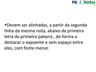 •Devem ser alinhadas, a partir da segunda
linha da mesma nota, abaixo da primeira
letra da primeira palavra , de forma a
destacar o expoente e sem espaço entre
eles, com fonte menor.
 
