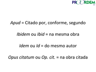 Apud = Citado por, conforme, segundo
Ibidem ou Ibid = na mesma obra
Idem ou Id = do mesmo autor
Opus citatum ou Op. cit. = na obra citada
 