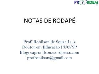 NOTAS DE RODAPÉ
Profº.Ronilson de Souza Luiz
Doutor em Educação PUC/SP
Blog: capronilson.wordpress.com
profronilson@gmail.com
 