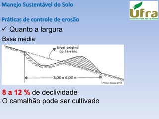 Manejo Sustentável do Solo
Práticas de controle de erosão
✓ Quanto a largura
Base média
8 a 12 % de declividade
O camalhão pode ser cultivado
Pires e Souza 2013
 