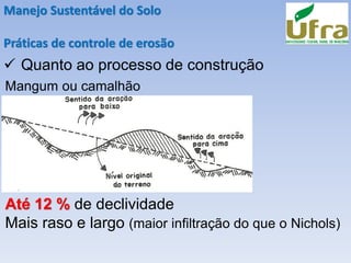 Manejo Sustentável do Solo
Práticas de controle de erosão
✓ Quanto ao processo de construção
Mangum ou camalhão
Até 12 % de declividade
Mais raso e largo (maior infiltração do que o Nichols)
 