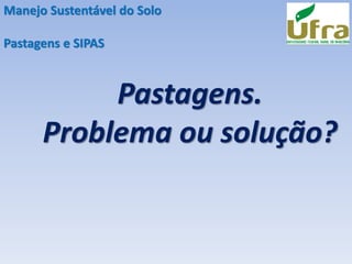 Pastagens.
Problema ou solução?
Manejo Sustentável do Solo
Pastagens e SIPAS
 