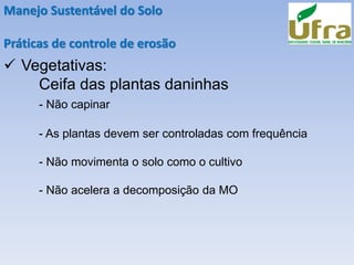Manejo Sustentável do Solo
Práticas de controle de erosão
✓ Vegetativas:
Ceifa das plantas daninhas
- Não capinar
- As plantas devem ser controladas com frequência
- Não movimenta o solo como o cultivo
- Não acelera a decomposição da MO
 