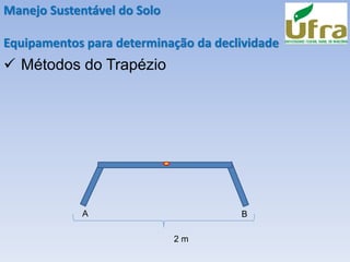 Manejo Sustentável do Solo
Equipamentos para determinação da declividade
✓ Métodos do Trapézio
A B
2 m
 
