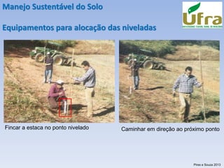 Manejo Sustentável do Solo
Equipamentos para alocação das niveladas
Fincar a estaca no ponto nivelado
Pires e Souza 2013
Caminhar em direção ao próximo ponto
 