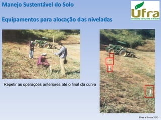 Manejo Sustentável do Solo
Equipamentos para alocação das niveladas
Repetir as operações anteriores até o final da curva
Pires e Souza 2013
 