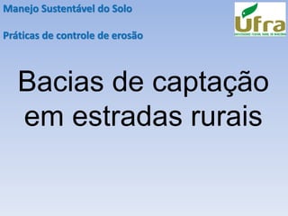 Manejo Sustentável do Solo
Práticas de controle de erosão
Bacias de captação
em estradas rurais
 