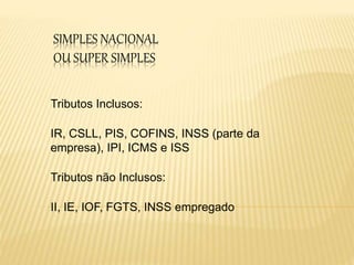 SIMPLES NACIONAL
OU SUPER SIMPLES
Tributos Inclusos:
IR, CSLL, PIS, COFINS, INSS (parte da
empresa), IPI, ICMS e ISS
Tributos não Inclusos:
II, IE, IOF, FGTS, INSS empregado
 