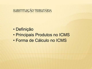 SUBSTITUIÇÃO TRIBUTÁRIA
• Definição
• Principais Produtos no ICMS
• Forma de Cálculo no ICMS
 