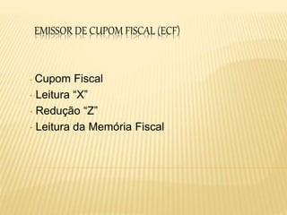 EMISSOR DE CUPOM FISCAL (ECF)
• Cupom Fiscal
• Leitura “X”
• Redução “Z”
• Leitura da Memória Fiscal
 