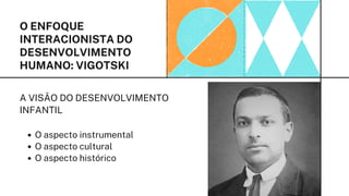 A VISÃO DO DESENVOLVIMENTO
INFANTIL
O aspecto instrumental
O aspecto cultural
O aspecto histórico
O ENFOQUE
INTERACIONISTA DO
DESENVOLVIMENTO
HUMANO: VIGOTSKI
 