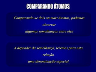 Comparando-se dois ou mais átomos, podemos
observar
algumas semelhanças entre eles
A depender da semelhança, teremos para esta
relação
uma denominação especial
 