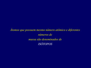 Átomos que possuem mesmo número atômico e diferentes
números de
massa são denominados de
ISÓTOPOS
 