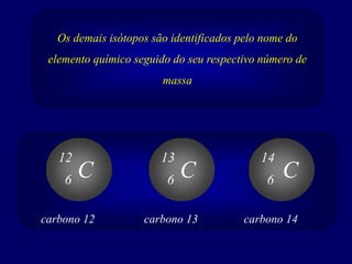 Os demais isótopos são identificados pelo nome do
elemento químico seguido do seu respectivo número de
massa
C
12
6 C
13
6 C
14
6
carbono 12 carbono 13 carbono 14
 