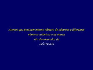 Átomos que possuem mesmo número de nêutrons e diferentes
números atômicos e de massa
são denominados de
ISÓTONOS
 