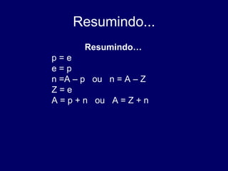Resumindo...
Resumindo…
p = e
e = p
n =A – p ou n = A – Z
Z = e
A = p + n ou A = Z + n
 