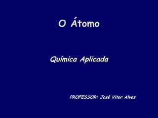 O Átomo
Química Aplicada
PROFESSOR: José Vitor Alves
 