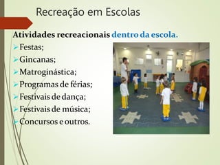 Recreação em Escolas
Atividades recreacionais dentroda escola.
Festas;
Gincanas;
Matroginástica;
Programas de férias;
Festivais dedança;
Festivaisde música;
Concursos eoutros.
 
