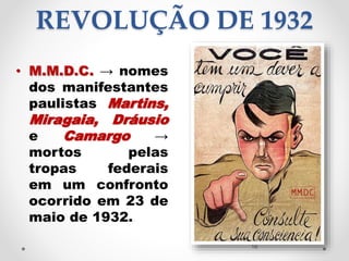 REVOLUÇÃO DE 1932
• M.M.D.C. → nomes
dos manifestantes
paulistas Martins,
Miragaia, Dráusio
e Camargo →
mortos pelas
tropas federais
em um confronto
ocorrido em 23 de
maio de 1932.
16
 