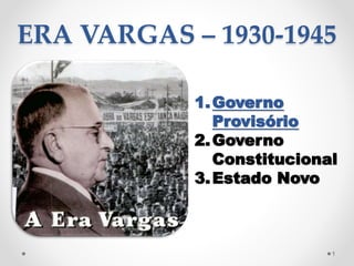 ERA VARGAS – 1930-1945
1.Governo
Provisório
2.Governo
Constitucional
3.Estado Novo
1
 