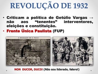 REVOLUÇÃO DE 1932
• Criticam a política de Getúlio Vargas →
não aos “tenentes” interventores,
eleições e constituição.
• F...