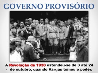 GOVERNO PROVISÓRIO
A Revolução de 1930 estendeu-se de 3 até 24
de outubro, quando Vargas tomou o poder.2
 