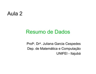 Aula 2


         Resumo de Dados

         Profa. Dra. Juliana Garcia Cespedes
         Dep. de Matemática e Computação
                              UNIFEI - Itajubá
 