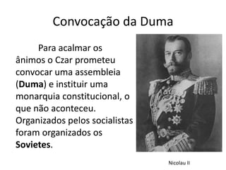 Convocação da Duma
Para acalmar os
ânimos o Czar prometeu
convocar uma assembleia
(Duma) e instituir uma
monarquia constitucional, o
que não aconteceu.
Organizados pelos socialistas
foram organizados os
Sovietes.
Nicolau II
 