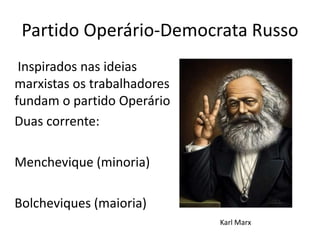 Partido Operário-Democrata Russo
Inspirados nas ideias
marxistas os trabalhadores
fundam o partido Operário
Duas corrente:
Menchevique (minoria)
Bolcheviques (maioria)
Karl Marx
 