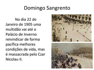 Domingo Sangrento
No dia 22 de
Janeiro de 1905 uma
multidão vai até o
Palácio de Inverno
reivindicar de forma
pacífica melhores
condições de vida, mas
é massacrada pelo Czar
Nicolau II.
 
