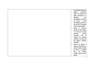 3
neutralidade tributária é
utópica, excetuado,
talvez, um tributo per
capita. Questiona-se: é
desejável essa
neutralidade ou trata-se
de buscar a maior
neutralidade possível ou
assumir que a tributação
possui outras funções?
• Poupar X consumir:
escolha do fato gerador
e da base de cálculo
possuem grande
correlação com as
escolhas das políticas
tributária, no limite do
que dispõe o Sistema
Tributário.
• Chamar ao debate o
colega da questão 01.2,
tendo em vista a menção
da moral e a questão
01.2, em alguma
medida, adentrar nesse
mérito
 