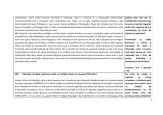 7
contribuintes. Outro ponto bastante favorável à tributação sobre o consumo é a simplicidade administrativa
comparativamente com a tributação sobre rendimentos que impõe, via de regra, métodos bastante complexos para
determinação das bases tributáveis e que causam muitos problemas à fiscalização. Ainda, vale destacar que em muitos
sistemas fundados na tributação sobre a renda, a concessão de determinados subsídios fiscais desvirtua a vocação de justiça
distributiva característica da tributação da renda
Não obstante, estas aparentes vantagens, muitas nações adotam sistemas nos quais a tributação sobre rendimentos é
preponderante. Não estariam tais nações interessadas nos benefícios econômicos oriundos da tributação sobre o consumo?
Parece-nos que a resposta a esta indagação é mais complexa do que apenas um sim ou não. A despeito das vantagens
postuladas por alguns economistas, o modelo tributário com preponderância na tributação sobre o consumo sofre algumas
críticas que devem ser consideradas. A primeira delas é que a tributação sobre o consumo, embora propicie uma equidade
horizontal, salvo quando instituída de forma direta, não é eficiente em termos de equidade vertical, ou seja, tem pouco
manifestação em termos de justiça distributiva, e os remédios para torna-la mais distributiva desvirtuam sua vocação de
simplicidade. Além disto, adotar um sistema tributário preponderantemente sobre o consumo resulta em remar contra a maré
no que diz respeito às relações internacionais e os acordos de prevenção de bitributação que basicamente têm como objeto a
tributação sobre a renda.
poderia fazer com que os
contribuintes reduzissem seu
consumo, trazendo impactos
ainda mais negativos para a
manutenção do fluxo de
riquezas na economia?
Ponderadas as visões
favoráveis e críticas à
tributação da renda e
tributação pelo consumo,
qual delas parece ser mais
adequada sob a ótica da
justiça (tributária e
econômica) e da eficiência?
Conversa com a Questão
1.04.
01.5 Tributação com base no consumo pode ser um fator indutor de poupança? (Hendrick)
Muitos críticos da tributação sobre a renda apontam que a adoção de uma tributação direta com base no consumo poderia
favorecer a poupança (ANDREWS, 1974). Neste modelo, os rendimentos deixariam de ser tributados na sua origem e passariam
a ser tributados na medida em que fossem convertidos em consumo, operação que deixaria de tributar os recursos auferidos
e destinados à poupança. Assim, a ideia de renda estaria associada ao volume de ingressos disponíveis para consumo no
momento presente, sendo a poupança considerada consumo futuro, tributável na medida em que fosse realizado. Contudo,
GUNN (1979) - em sua crítica ao suposto efeito de “dupla tributação” dos investimentos no modelo da tributação sobre
Na visão do colega, e
segundo os textos
estudados, a tributação pelo
consumo teria menor peso
na indução de
comportamentos ou, de
outra forma, como sua
premissa já seria estabelecer
 