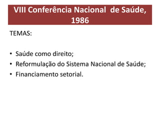 VIII Conferência Nacional de Saúde,
1986
TEMAS:
• Saúde como direito;
• Reformulação do Sistema Nacional de Saúde;
• Financiamento setorial.
 