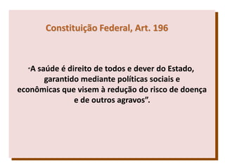 “A saúde é direito de todos e dever do Estado,
garantido mediante políticas sociais e
econômicas que visem à redução do risco de doença
e de outros agravos”.
Constituição Federal, Art. 196
 