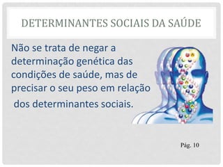 DETERMINANTES SOCIAIS DA SAÚDE
Não se trata de negar a
determinação genética das
condições de saúde, mas de
precisar o seu peso em relação
dos determinantes sociais.
Pág. 10
 
