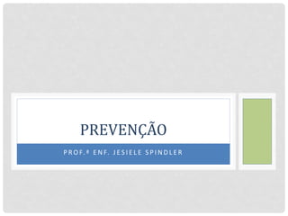 P R O F. ª E N F. J E S I E L E S P I N D L E R
PREVENÇÃO
 