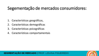 Segementação de	mercados consumidores:
1. Características geográficas,	
2. Características demográficas
3. Características psicográficas
4. Características comportamentais
 