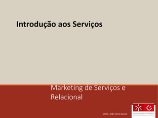 Marketing de Serviços e
Relacional
Introdução aos Serviços
2021 | João Carlos Soares
 