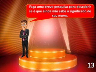 Faça uma breve pesquisa para descobrir
se é que ainda não sabe o significado de
seu nome.
 