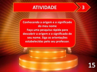Conhecendo a origem e o significado
do meu nome
Faça uma pesquisa rápida para
descobrir a origem e o significado de
seu nome. Siga as orientações
estabelecidas pelo seu professor.
ATIVIDADE 3
 