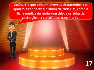 Você sabia que existem diversos documentos que
ajudam a conhecer a história de cada um, como a
ficha médica do recém-nascido, a carteira de
vacinação e a certidão de nascimento.
 
