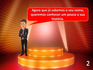 Agora que já sabemos o seu nome,
queremos conhecer um pouco a sua
história.
 