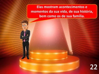 Elas mostram acontecimentos e
momentos da sua vida, de sua história,
bem como os de sua família.
 