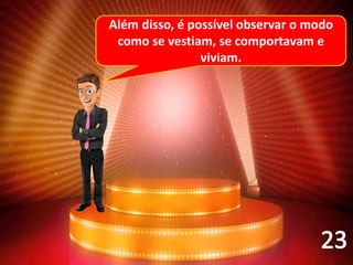 Além disso, é possível observar o modo
como se vestiam, se comportavam e
viviam.
 