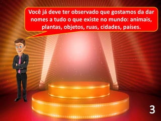 Você já deve ter observado que gostamos da dar
nomes a tudo o que existe no mundo: animais,
plantas, objetos, ruas, cidades, países.
 