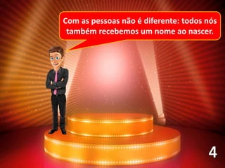 Com as pessoas não é diferente: todos nós
também recebemos um nome ao nascer.
 