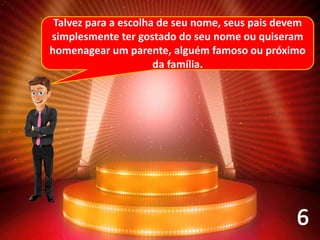 Talvez para a escolha de seu nome, seus pais devem
simplesmente ter gostado do seu nome ou quiseram
homenagear um parente, alguém famoso ou próximo
da família.
 