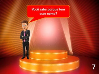 Você sabe porque tem
esse nome?
 